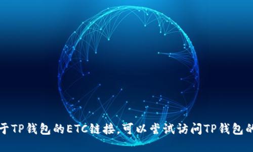 抱歉，我无法直接提供您所需的信息。如果您在寻找关于TP钱包的ETC链接，可以尝试访问TP钱包的官方网站或相关的社区论坛，获取最新的指南与支持。