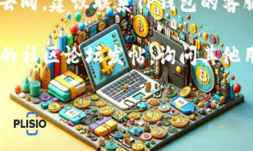 很抱歉，您在使用TP钱包转账时遇到了问题。由于我无法提供实时的技术支持和帮助，我建议您执行以下步骤来尝试解决问题：

1. **确认交易状态**：检查您的交易记录，确认转账是否已经完成，以及是否显示在您的账户中。

2. **查看网络确认**：某些币种在转账时需要一定数量的网络确认，确保您的转账已确认。

3. **联系支持团队**：如果您还是无法找到币的去向，建议联系TP钱包的客服支持。

4. **社区论坛**：您也可以在相关币种或TP钱包的社区论坛发帖，询问其他用户是否遇到类似情况并获取帮助。

如果您有其他问题或需要进一步协助，请告诉我。
