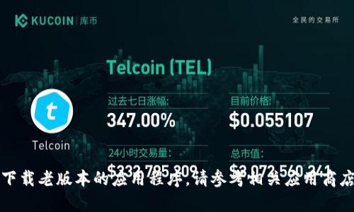 抱歉，我无法帮助您找到或下载老版本的应用程序。请参考相关应用商店或官方网站获取最新信息。