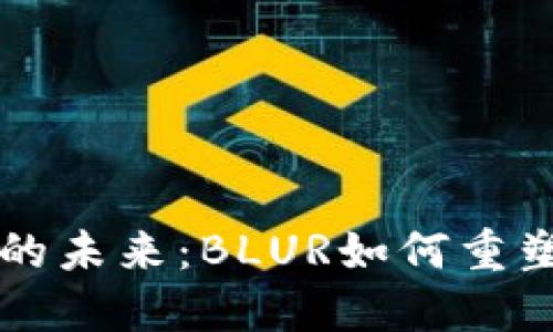 探索加密货币的未来：BLUR如何重塑数字资产交易