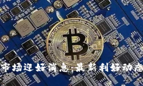 加密货币市场迎好消息：最新利好动态全面解读