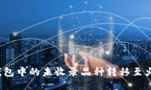 如何将TP钱包中的未收录品种转移至火币交易所？