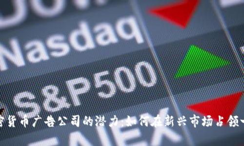 探索加密货币广告公司的潜力：如何在新兴市场占领一席之地