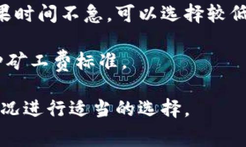 关于TP钱包的矿工费，具体费用会根据网络状况和区块链拥堵程度而有所不同。一般来说，矿工费是根据交易的复杂程度和网络情况（如ETH、BTC等不同币种）的动态费用。通常在进行交易时，TP钱包会给出当前的推荐费用，用户也可以选择自定义费用。

为了更精准地了解矿工费，可以关注以下几个方面：

1. **网络条件**：在区块链交易量高峰时段，矿工费通常会提高。相反，在网络相对较空闲时，费用可能会降低。

2. **交易紧急程度**：如果您想更快地处理交易，可能需要支付更高的矿工费来激励矿工优先处理您的交易；如果时间不急，可以选择较低的矿工费。

3. **币种差异**：不同的币种在交易时的矿工费用政策和标准各有不同，因此在进行交易前要先确认适用的币种矿工费标准。

如果需要实时了解具体的手续费，可以在TP钱包的界面内查看或访问相关的区块链浏览器。请根据当时的交易情况进行适当的选择。