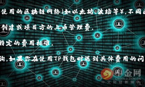在TP钱包（TokenPocket）上进行上币（即添加新代币或进行代币交易）时，所需的费用通常与以下几个因素相关：

1. **网络费用**：每次交易都需要支付一定的网络手续费，这取决于所使用的区块链网络（如以太坊、波场等）。不同区块链的交易费用不同，且在网络拥堵时，费用可能会增加。

2. **代币的种类**：某些代币在上币时可能需要额外的费用，比如初始创建或项目方的上币管理费。

3. **平台规定**：TP钱包或相关交易所可能会对某些代币的上币设置特定的费用标准。

具体的上币费用可以通过访问TP钱包的官方网站或使用其APP进行查询。如果你在使用TP钱包时遇到具体费用的问题，建议直接查看官方的帮助中心或联系客服，以获取最新的费用信息。

如果你有其他具体问题或者想了解更多的细节，欢迎继续提问！