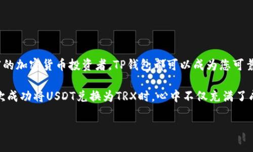 在这里，我会给你一个关于如何在TP钱包中将USDT换成TRX的简明指南。首先，我们先了解一下TP钱包和这两种数字货币。

TP钱包简介

TP钱包是一款支持多种数字资产的手机钱包，它不仅能储存和管理加密货币，还支持去中心化交易和资产交换。使用TP钱包，用户能够方便地进行各种数字货币的交易和管理，是许多数字货币爱好者的首选。

USDT和TRX的简介

USDT（Tether）是一种与美元挂钩的稳定币，在加密货币市场上被广泛使用。它的稳定性使得投资者在市场波动时可以更好地管理风险。而TRX（Tron）则是TRON网络的原生代币，致力于构建一个去中心化的互联网，为用户提供无缝的网络体验。

如何在TP钱包中将USDT换成TRX

要将USDT换成TRX，您需要按照以下步骤操作：

步骤一：打开TP钱包

首先，确保您已经下载并安装了TP钱包，并成功创建了钱包账户。如果您还没有安装TP钱包，可以在应用商店中搜索“TP钱包”并完成安装。

步骤二：选择“兑换”功能

在TP钱包的主界面中，您会看到多个功能选项。找到“兑换”或“资产交换”的选项，点击进入。

步骤三：选择交易对

在兑换页面，您需要选择要交易的资产。找到USDT作为您要兑换的资产，然后选择TRX作为您想要获得的资产。这可能需要您在下拉菜单中搜索这两种货币。

步骤四：输入兑换数量

输入您想要兑换的USDT金额。TP钱包会自动显示您可以获得的TRX数量，以及当前的兑换比例。如果您对条件满意，点击确认或者“兑换”按钮。

步骤五：确认交易

在确认页面，仔细检查交易信息，包括兑换数量、手续费等。确保所有信息无误后，点击确认交易。

步骤六：查看交易状态

一旦您确认交易，钱包会处理您的请求。您可以在交易记录中查看交易状态。一旦交易完成，您的TRX将会出现在您的钱包资产中。

注意事项

在进行USDT兑换TRX时，您需要注意以下几点：
ul
    listrong交易手续费：/strong根据市场情况，交易可能会产生一定的手续费，务必提前了解清楚。/li
    listrong网络状况：/strong交易时间可能因为网络拥堵而有所延迟，避免在高峰期进行交易。/li
    listrong确保资产安全：/strong请妥善保管您的私钥及助记词，确保您的钱包安全。/li
/ul

总结

通过以上步骤，您可以轻松地在TP钱包中将USDT兑换为TRX。TP钱包不仅使得这个过程简便，而且还为用户提供了高效的管理方式。无论您是新手还是经验丰富的加密货币投资者，TP钱包都可以成为您可靠的伙伴！

在我个人的数字货币投资旅程中，经历了许多变迁。起初，我总是对这些数字货币感到莫名的兴奋与恐惧，尤其是像USDT和TRX这样的稳定币和代币。当我第一次成功将USDT兑换为TRX时，心中不仅充满了成就感，也让我对加密货币市场的运作有了更深的理解。在这条学习的道路上，虽然过程中也有不少挫折，但每一次的挑战都让我更加坚定踏入这个行业的决心。

希望这篇指南能够帮助到您，让您在数字货币的世界中游刃有余！