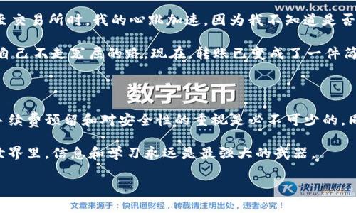 关于TP钱包是否能转账到欧易（OKEx）平台的问题，可以从几个方面进行分析。TP钱包作为一种数字货币钱包，通常支持多种数字资产的存储和转账，而欧易是一个加密货币交易平台，允许用户买卖和交易多种类型的加密货币。因此，了解这两者之间的互通性，对于用户进行加密货币操作非常重要。

TP钱包与欧易平台的基本介绍

首先，我们来了解一下什么是TP钱包。TP钱包是一个去中心化的数字资产钱包，支持多种区块链的代币和数字资产。用户可以使用TP钱包存储、转账和交易各类加密货币，同时也提供了一定的安全保障措施，如私钥管理和助记词备份功能。

然后是欧易（OKEx），这是一个全球知名的加密货币交易所，拥有丰富的交易品种和高流动性。用户在平台上可以进行现货交易、合约交易等多种形式的交易，同时也支持法币交易。借助于欧易的交易平台，用户能够方便地管理自己的投资和交易活动。

TP钱包如何转账到欧易

现在，回答直接问题：TP钱包能否将数字货币转账到欧易。总体来看，如果你的TP钱包中存有可以在欧易平台上交易的数字货币，并且你拥有欧易平台上的对应钱包地址，那么是可以完成转账的。

操作步骤一般如下：

ol
    listrong确认资产类型：/strong首先，你需要确认你在TP钱包中有哪些资产，以及这些资产是否在欧易平台上支持交易。常见的如比特币（BTC）、以太坊（ETH）、USDT等，都是可以在欧易上交易的。/li
    listrong获取欧易地址：/strong登陆欧易账户，找到你想要存入的数字货币，点击“充值”，然后复制提供的充值地址。/li
    listrong进行转账：/strong在TP钱包中选择转账功能，粘贴从欧易复制的地址，输入转账金额，确认信息无误后提交转账。/li
    listrong确认转账状态：/strong转账完成后，你可以在欧易的资产页面确认你的资产是否到账。通常转账需要一定的区块确认时间。/li
/ol

关于安全性和手续费的考虑

在进行任何数字资产转账时，安全性都是一个不能忽视的问题。建议用户在转账之前，务必仔细核对钱包地址，以防万一。错误的地址将导致资产不可追回，造成不可挽回的损失。

此外，转账过程中的手续费也是一个需要考虑的因素。不同的区块链网络对于转账的手续费设置不同，用户在转账前要确保自己有足够的手续费覆盖转账费用，而这项费用通常会在你提交转账时给出。

我的个人经验与感受

在我刚接触数字货币的时候，总是对转账这个流程感到很陌生和紧张。记得第一次尝试将我在一个冷钱包中储存的以太坊转至交易所时，我的心跳加速，因为我不知道是否能顺利到账。经过细心的操作和验证，最终我的转账成功了，那种感觉真是如释重负。

我发现，数字货币转账的操作其实并不复杂，关键是要多加留心。每次操作前，我都会在社交媒体上查看大家的经验，从而确保自己不走冤屈的路。现在，转账已变成了一件简单的事情，但是对潜在风险的警惕性我始终保持。

总结与建议

综上所述，TP钱包是可以向欧易转账的前提是你拥有支持的数字货币及有效的目标地址。在这个过程中，细致的确认、合理的手续费预留和对安全性的重视是必不可少的。同时，我建议新手朋友们可以先尝试少量转账，以熟悉整个过程，提高自己的技能和信心。

无论是TP钱包还是欧易，最终的核心都是用户体验。用户在享受便捷的同时，也要学会理智地管理自己的资产。在数字货币的世界里，信息和学习永远是最强大的武器。

希望你在探索这个新兴的金融领域时，能够稳步前行，不断进步。如果有其他相关问题，也欢迎继续交流和探讨。