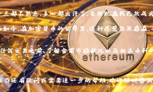 要在 TP 钱包中将 USDT 转换为 ETH，可以通过以下步骤进行操作。首先确认您的钱包中已经存入了 USDT。以下是相关步骤的详细介绍：

步骤一：打开 TP 钱包
首先，确保您已经下载并安装了 TP 钱包应用。如果您已经注册并且登录成功，您将看到您钱包的主界面。在这个界面上，您可以查看到您的资产，包括 USDT 和 ETH。

步骤二：查找兑换功能
在 TP 钱包的主界面中，通常会有一个“兑换”或“交易”选项。点击这个选项，进入兑换页面。在这里，您可以选择要兑换的虚拟货币。

步骤三：选择币种
在兑换页面，选择您希望兑换的币种。在这里选择 USDT 作为您要兑换的币种，然后选择 ETH 作为目标币种。确保您选对了币种，以免误操作。

步骤四：输入兑换数量
接下来，您需要输入您想要兑换的 USDT 数量。系统会自动计算出您将获得的 ETH 数量。在这个阶段，请务必注意汇率以及潜在的手续费。这是非常重要的，因为手续费直接影响您最终的收入。

步骤五：确认交易
在确认您输入的数额后，系统将显示一个交易摘要。在这里再次核对您的交易信息，包括兑换数量、目标币种、手续费等等。如果一切信息都是正确的，确认交易。

步骤六：完成交易
一旦确认了交易，系统将会处理您的请求。根据网络的繁忙程度，交易可能需要一定的时间。您可以在交易记录中查看交易的状态。通常交易会在几分钟到十几分钟内完成。

步骤七：查看已转换的 ETH
交易完成后，回到主界面，查看您的 ETH 余额。此时您应该会看到您的 ETH 余额已经更新，表示兑换成功。

个性化观点与经历
说到虚拟货币的兑换，我记得我第一次尝试将比特币兑换为以太坊时是多么紧张。那时候，我对这类操作一点都不熟悉，手心都出汗了。虽然现在我已然成为了这方面的小达人，但回想起那份忐忑的感觉，还是让我倍感亲切。

我小时候也很喜欢尝试新鲜事物，不管是玩新的电子游戏还是学习新的技能，每次都充满了期待与紧张。而如今，在加密货币的世界里，这种感觉依然存在。每一笔交易都伴随着不确定性和惊喜，让我不断学习、成长。

总结
将 USDT 转换为 ETH 的过程其实并不复杂，只要您按照步骤完成操作即可。不过，值得注意的是，在进行任何交易之前，了解当前市场状况以及相关币种的动态是非常重要的。加密货币市场波动极大，时刻保持警惕和更新相关信息，才能更好地管理自己的资产。

希望这些信息对于想在 TP 钱包中进行货币兑换的朋友有所帮助，祝您交易顺利！

通过以上的描述，希望能够提供您所需的详细信息，帮助您顺利执行 USDT 到 ETH 的转换。如果对具体操作还有疑问或需要进一步的帮助，欢迎随时咨询。