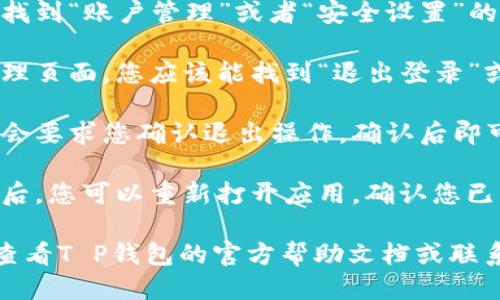 要退出T P钱包，您可以按照以下步骤进行：

1. **打开应用程序**：首先，在您的设备上打开T P钱包应用程序。

2. **进入设置**：在主界面，通常可以找到一个“设置”或者“个人中心”的选项。点击进入。

3. **账户管理**：在设置中找到“账户管理”或者“安全设置”的选项。

4. **退出账户**：在账户管理页面，您应该能找到“退出登录”或“注销”选项。点击此选项。

5. **确认操作**：系统可能会要求您确认退出操作，确认后即可以注销账户。

6. **检查退出状态**：退出后，您可以重新打开应用，确认您已成功退出账户。

如果您遇到任何问题，建议查看T P钱包的官方帮助文档或联系客服以获取进一步的帮助。