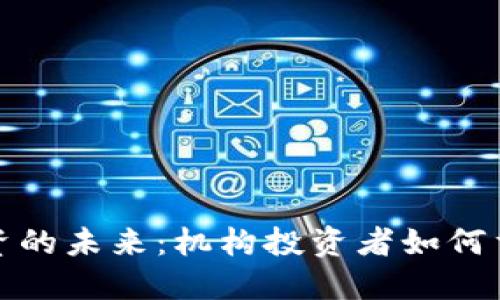 加密货币投资的未来：机构投资者如何重塑市场格局