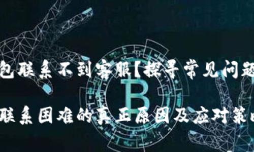 为什么TP钱包联系不到客服？探寻常见问题及解决方案

TP钱包客服联系困难的真正原因及应对策略