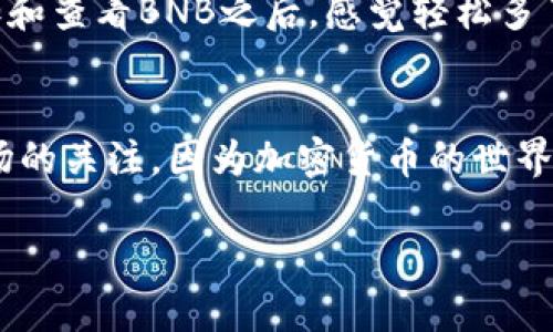 在TP钱包（Trust Wallet）中查看BNB（币安币）的方法比较简单，下面是详细的步骤，帮助你找到钱包里的BNB：

步骤一：打开TP钱包应用
首先，确保你已经下载并安装了TP钱包应用。如果你尚未安装，可以在应用商店中搜索“Trust Wallet”进行下载。打开应用后，你会看到主屏幕，里面会显示你所有的资产。

步骤二：查看资产列表
在主屏幕上，你会看到一个“资产”标签，点击进入。这里会列出你所有持有的加密货币和代币，包括BNB。如果你的BNB没有显示在列表中，可能是因为它没有被添加到钱包中。

步骤三：添加BNB
如果你没有看到BNB，可以点击页面右上角的“添加”或“管理”按钮。在这个页面中，你可以搜索“BNB”，找到并添加它。完成后，返回资产列表，你应该能够看到你的BNB余额。

步骤四：查看具体信息
点击BNB图标，可以查看该币种的具体信息，包括余额、价值、交易记录等。此外，你还可以选择将BNB转账、兑换，或将其用于其他的DeFi操作。

个人体验分享
我记得在我刚开始接触加密货币的时候，对钱包的使用还是很陌生。每次想查看我的资产，都是手忙脚乱的。当我学习到如何在TP钱包中添加和查看BNB之后，感觉轻松多了。那种能够管理自己资产的感觉，真的是一种成就感。使用TP钱包不仅让我可以随时查看我的BNB，还让我参与了更多的去中心化金融活动。

结尾
希望以上信息能够帮助你在TP钱包中找到你的BNB。如果你刚接触加密货币，记得多多学习相关知识，确保自己的资产安全。同时，保持对市场的关注，因为加密货币的世界变化多端，了解市场趋势将有助于你做出明智的投资决策。

如果你还有其他问题，随时可以问我！