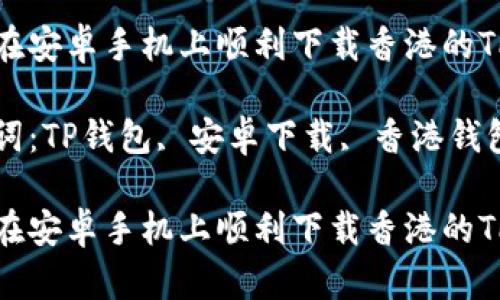 如何在安卓手机上顺利下载香港的TP钱包

关键词：TP钱包, 安卓下载, 香港钱包

如何在安卓手机上顺利下载香港的TP钱包
